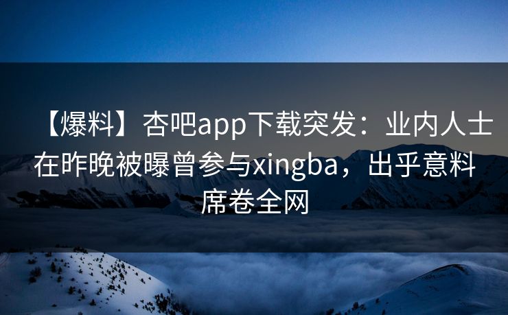 【爆料】杏吧app下载突发：业内人士在昨晚被曝曾参与xingba，出乎意料席卷全网